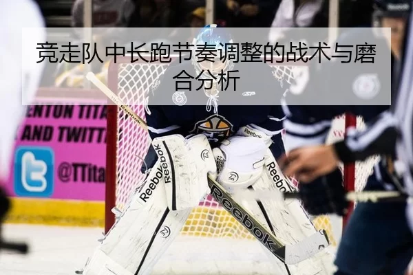 竞走队中长跑节奏调整的战术与磨合分析
