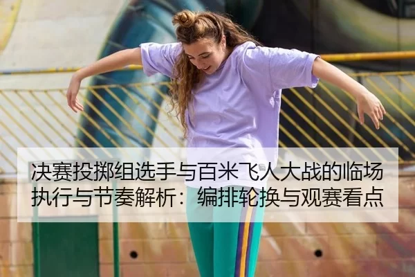 决赛投掷组选手与百米飞人大战的临场执行与节奏解析：编排轮换与观赛看点