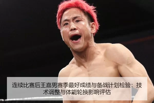 连续比赛后王嘉男赛季最好成绩与备战计划检验：技术调整与体能轮换影响评估