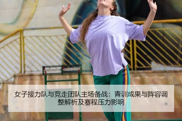 女子接力队与竞走团队主场备战：青训成果与阵容调整解析及赛程压力影响